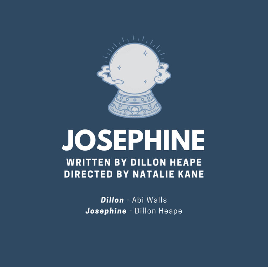 A picture of a crystal ball. The text below it reads: Josephine. Written by Dillon Heape. Directed by Natalie Kane. Dillon played by Abi Walls. Josephine played by Dillon Heape.